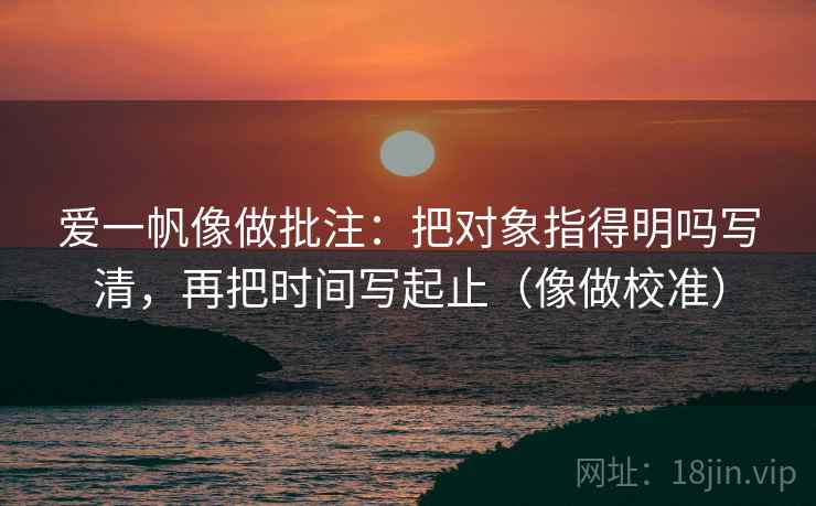 爱一帆像做批注:把对象指得明吗写清,再把时间写起止(像做校准) 爱一帆像做批注:把对象指得明吗写清,再把时间写起止(像做校准)