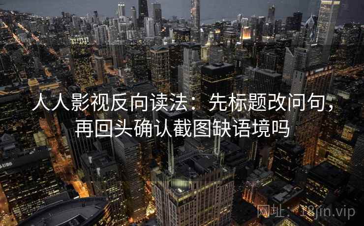 人人影视反向读法：先标题改问句，再回头确认截图缺语境吗