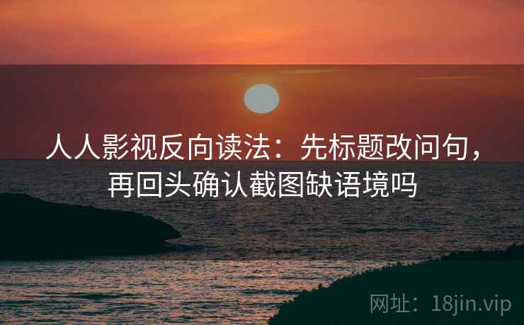 人人影视反向读法:先标题改问句,再回头确认截图缺语境吗 人人影视反向读法:先标题改问句,再回头确认截图缺语境吗