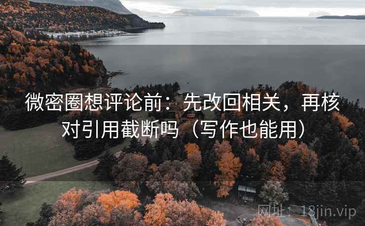 微密圈想评论前：先改回相关，再核对引用截断吗（写作也能用）
