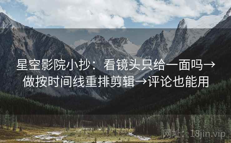 星空影院小抄:看镜头只给一面吗→做按时间线重排剪辑→评论也能用 星空影院小抄:看镜头只给一面吗→做按时间线重排剪辑→评论也能用