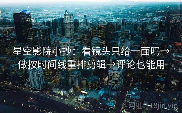 星空影院小抄:看镜头只给一面吗→做按时间线重排剪辑→评论也能用 星空影院小抄:看镜头只给一面吗→做按时间线重排剪辑→评论也能用