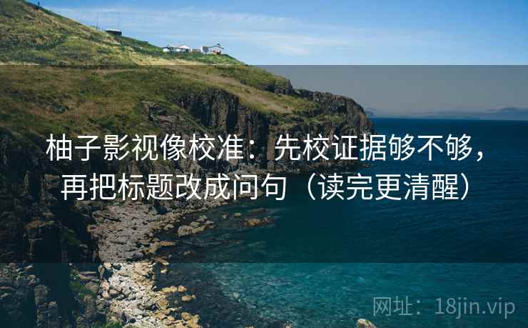 柚子影视像校准：先校证据够不够，再把标题改成问句（读完更清醒）