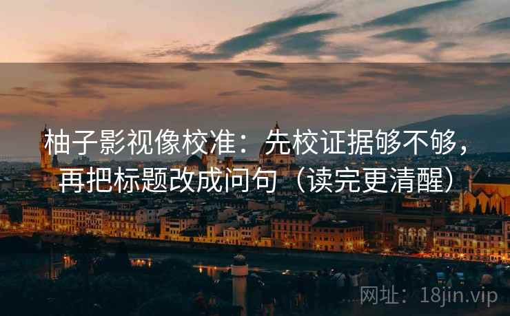 柚子影视像校准：先校证据够不够，再把标题改成问句（读完更清醒）