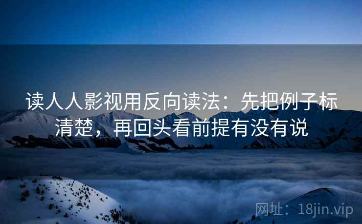 读人人影视用反向读法：先把例子标清楚，再回头看前提有没有说