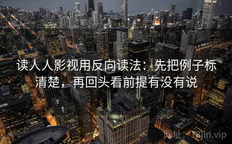 读人人影视用反向读法:先把例子标清楚,再回头看前提有没有说 读人人影视用反向读法:先把例子标清楚,再回头看前提有没有说