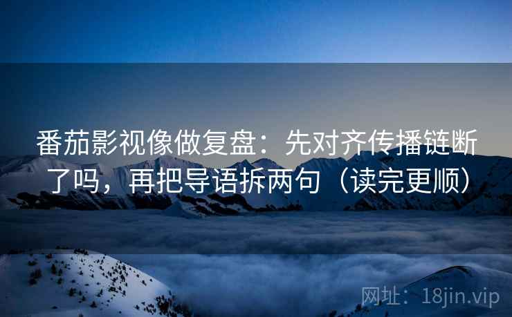 番茄影视像做复盘:先对齐传播链断了吗,再把导语拆两句(读完更顺) 番茄影视像做复盘:先对齐传播链断了吗,再把导语拆两句(读完更顺)