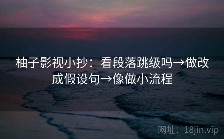 柚子影视小抄:看段落跳级吗→做改成假设句→像做小流程 柚子影视小抄:看段落跳级吗→做改成假设句→像做小流程