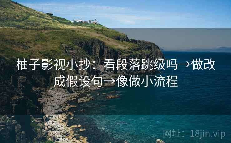 柚子影视小抄:看段落跳级吗→做改成假设句→像做小流程 柚子影视小抄:看段落跳级吗→做改成假设句→像做小流程
