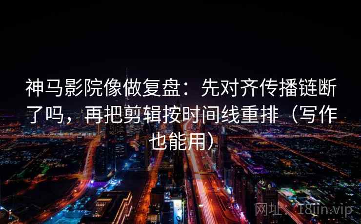 神马影院像做复盘:先对齐传播链断了吗,再把剪辑按时间线重排(写作也能用) 神马影院像做复盘:先对齐传播链断了吗,再把剪辑按时间线重排(写作也能用)