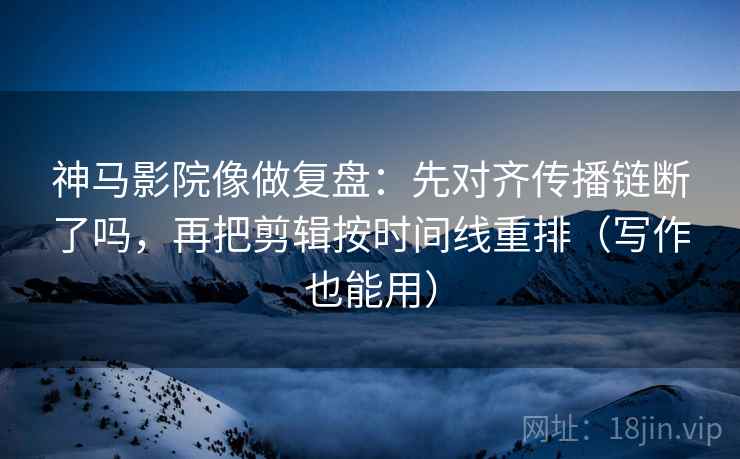 神马影院像做复盘:先对齐传播链断了吗,再把剪辑按时间线重排(写作也能用) 神马影院像做复盘:先对齐传播链断了吗,再把剪辑按时间线重排(写作也能用)