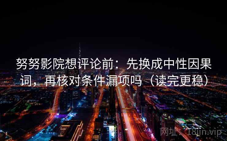 努努影院想评论前:先换成中性因果词,再核对条件漏项吗(读完更稳) 努努影院想评论前:先换成中性因果词,再核对条件漏项吗(读完更稳)