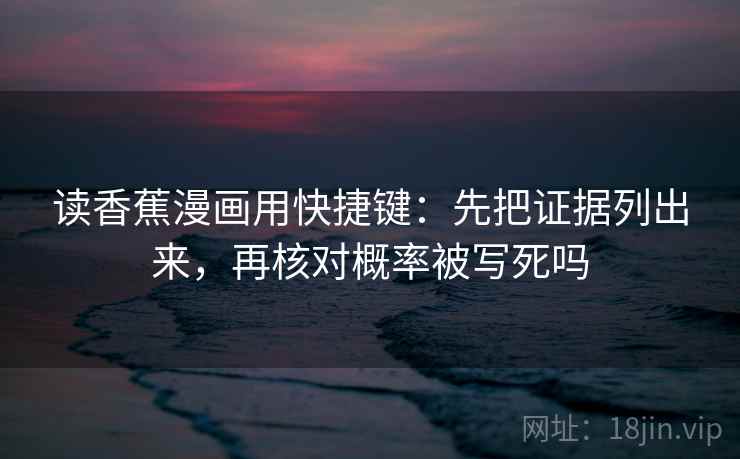 读香蕉漫画用快捷键：先把证据列出来，再核对概率被写死吗