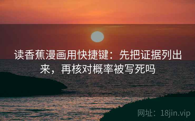 读香蕉漫画用快捷键：先把证据列出来，再核对概率被写死吗