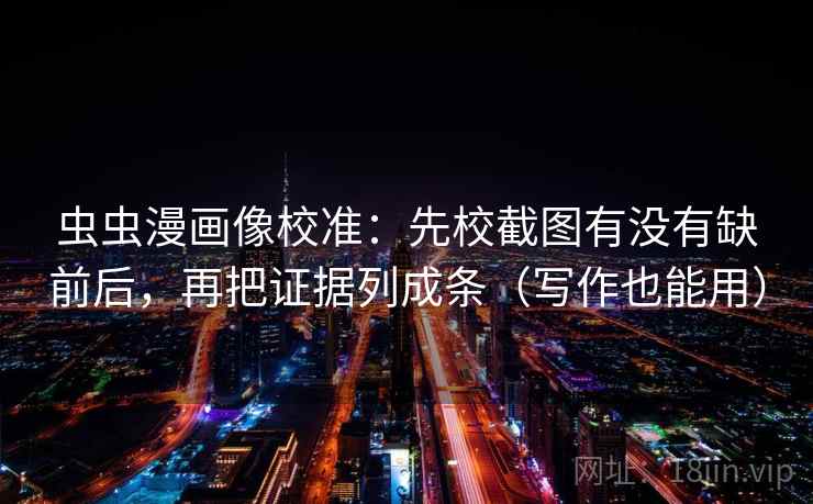 虫虫漫画像校准：先校截图有没有缺前后，再把证据列成条（写作也能用）