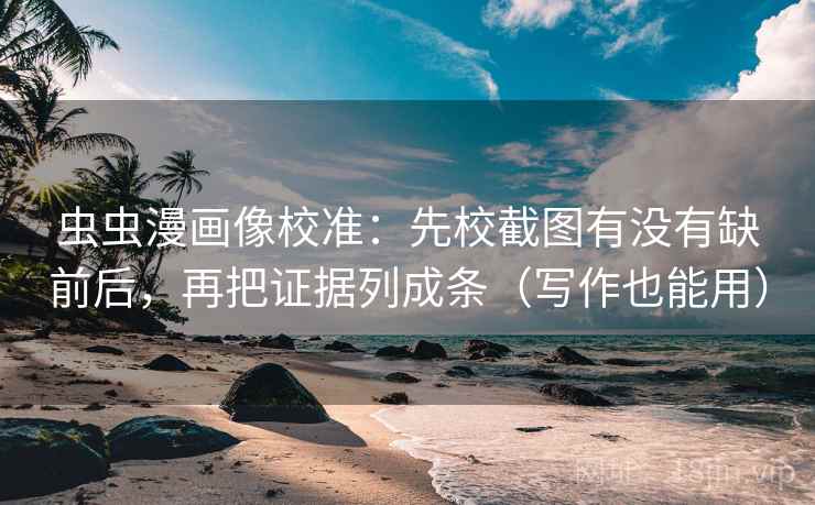 虫虫漫画像校准：先校截图有没有缺前后，再把证据列成条（写作也能用）