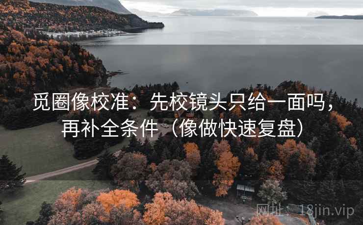 觅圈像校准：先校镜头只给一面吗，再补全条件（像做快速复盘）