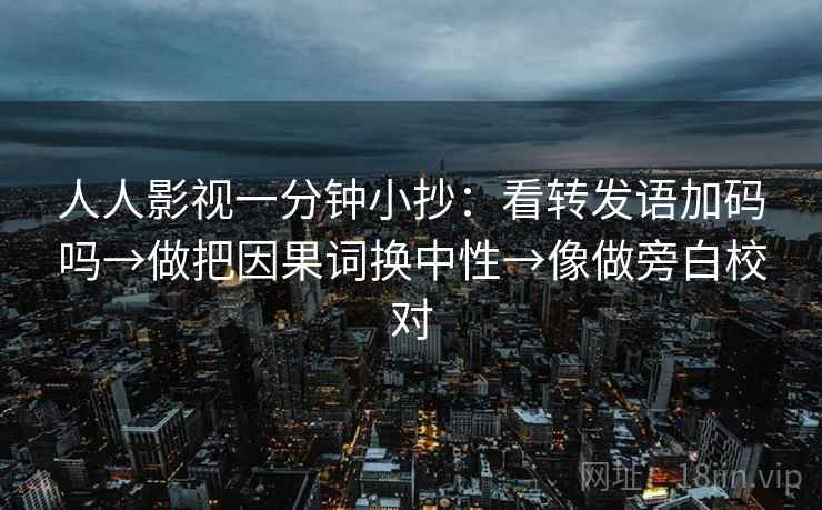 人人影视一分钟小抄：看转发语加码吗→做把因果词换中性→像做旁白校对