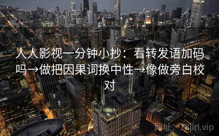 人人影视一分钟小抄：看转发语加码吗→做把因果词换中性→像做旁白校对