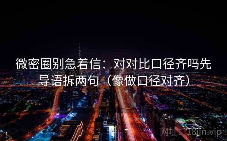 微密圈别急着信：对对比口径齐吗先导语拆两句（像做口径对齐）