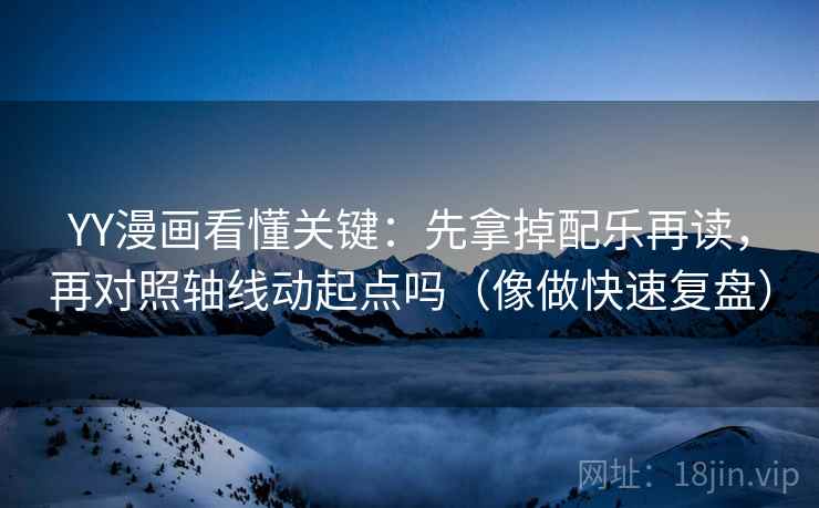 YY漫画看懂关键:先拿掉配乐再读,再对照轴线动起点吗(像做快速复盘) YY漫画看懂关键:先拿掉配乐再读,再对照轴线动起点吗(像做快速复盘)