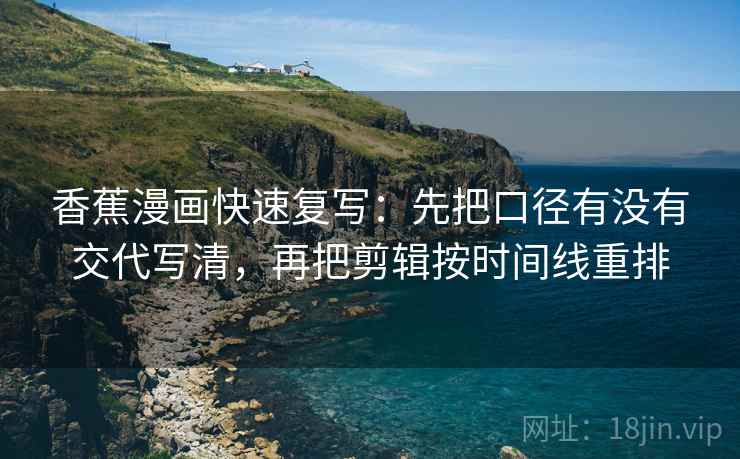 香蕉漫画快速复写:先把口径有没有交代写清,再把剪辑按时间线重排 香蕉漫画快速复写:先把口径有没有交代写清,再把剪辑按时间线重排