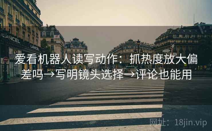 爱看机器人读写动作:抓热度放大偏差吗→写明镜头选择→评论也能用 爱看机器人读写动作:抓热度放大偏差吗→写明镜头选择→评论也能用