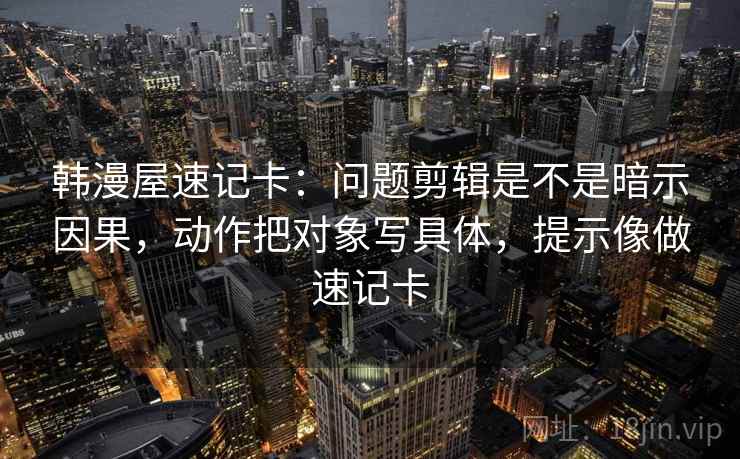 韩漫屋速记卡：问题剪辑是不是暗示因果，动作把对象写具体，提示像做速记卡