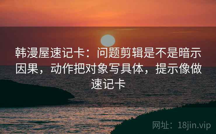 韩漫屋速记卡:问题剪辑是不是暗示因果,动作把对象写具体,提示像做速记卡 韩漫屋速记卡:问题剪辑是不是暗示因果,动作把对象写具体,提示像做速记卡