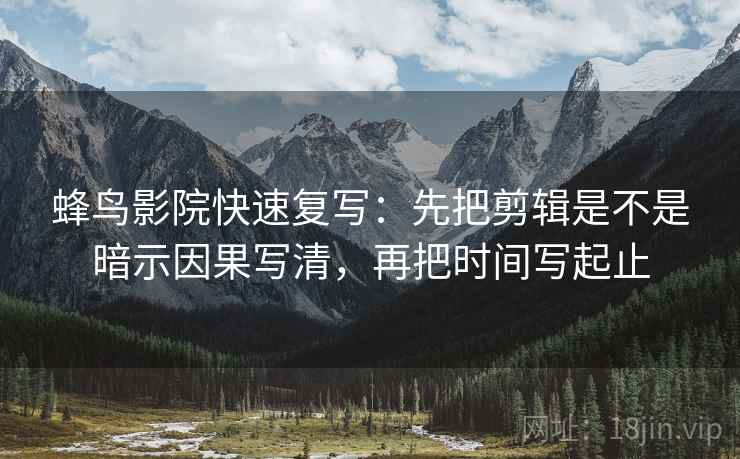 蜂鸟影院快速复写:先把剪辑是不是暗示因果写清,再把时间写起止 蜂鸟影院快速复写:先把剪辑是不是暗示因果写清,再把时间写起止