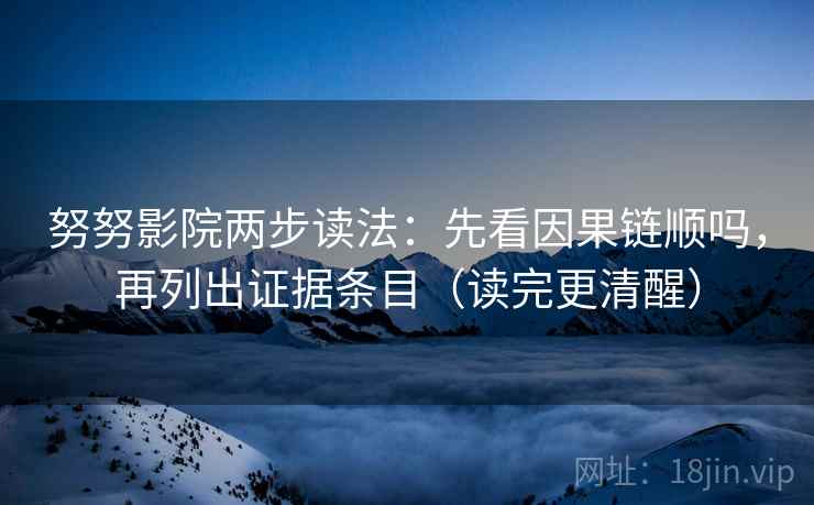 努努影院两步读法：先看因果链顺吗，再列出证据条目（读完更清醒）