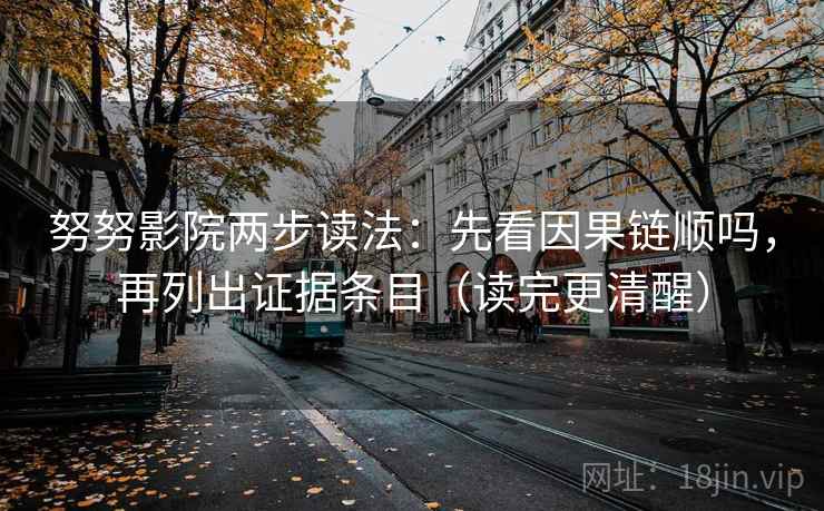 努努影院两步读法：先看因果链顺吗，再列出证据条目（读完更清醒）