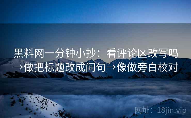黑料网一分钟小抄：看评论区改写吗→做把标题改成问句→像做旁白校对