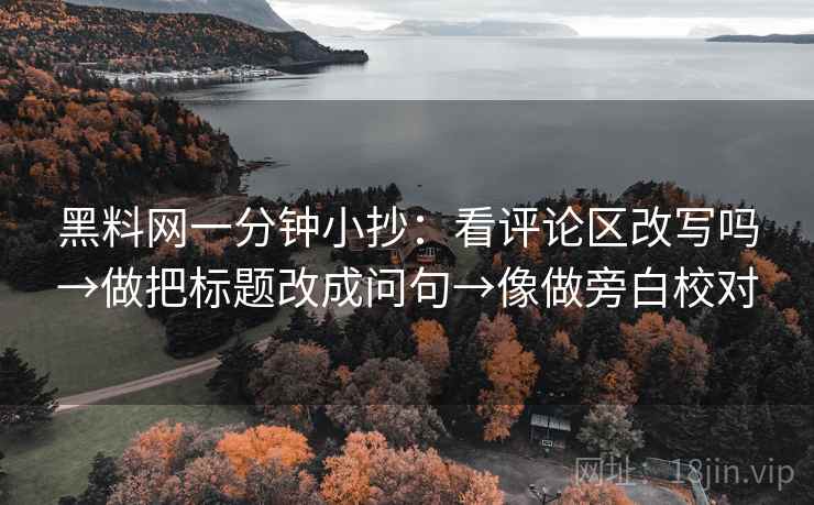 黑料网一分钟小抄:看评论区改写吗→做把标题改成问句→像做旁白校对 黑料网一分钟小抄:看评论区改写吗→做把标题改成问句→像做旁白校对