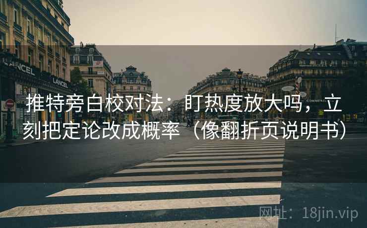 推特旁白校对法：盯热度放大吗，立刻把定论改成概率（像翻折页说明书）