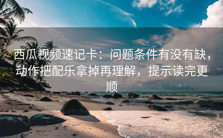 西瓜视频速记卡:问题条件有没有缺,动作把配乐拿掉再理解,提示读完更顺 西瓜视频速记卡:问题条件有没有缺,动作把配乐拿掉再理解,提示读完更顺
