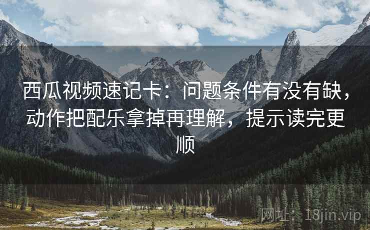 西瓜视频速记卡:问题条件有没有缺,动作把配乐拿掉再理解,提示读完更顺 西瓜视频速记卡:问题条件有没有缺,动作把配乐拿掉再理解,提示读完更顺
