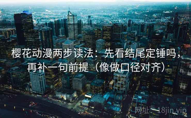 樱花动漫两步读法：先看结尾定锤吗，再补一句前提（像做口径对齐）