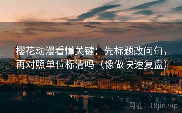樱花动漫看懂关键：先标题改问句，再对照单位标清吗（像做快速复盘）
