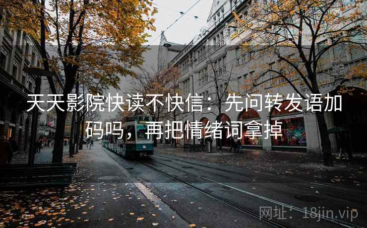 天天影院快读不快信:先问转发语加码吗,再把情绪词拿掉 天天影院快读不快信:先问转发语加码吗,再把情绪词拿掉