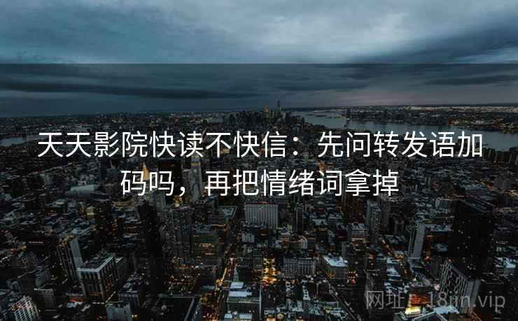 天天影院快读不快信:先问转发语加码吗,再把情绪词拿掉 天天影院快读不快信:先问转发语加码吗,再把情绪词拿掉