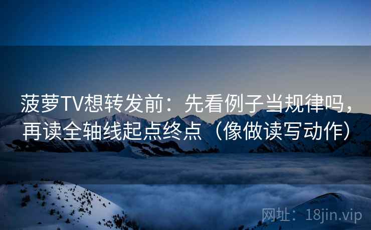 菠萝TV想转发前：先看例子当规律吗，再读全轴线起点终点（像做读写动作）