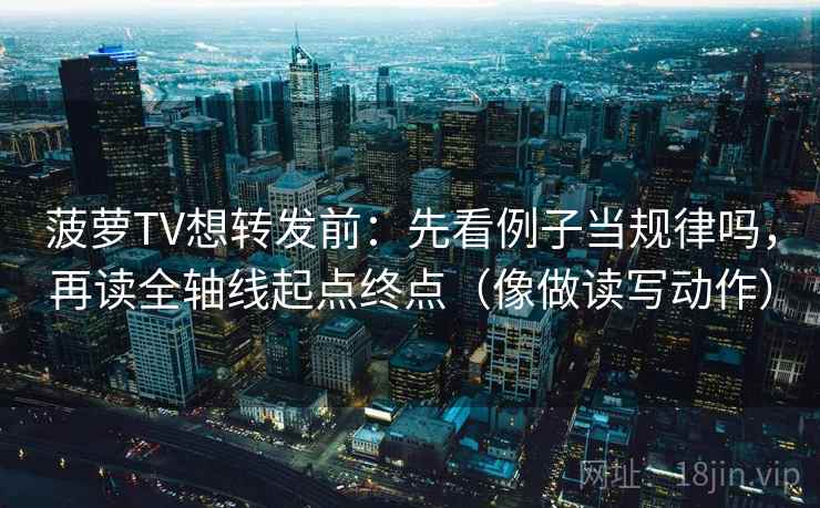 菠萝TV想转发前：先看例子当规律吗，再读全轴线起点终点（像做读写动作）