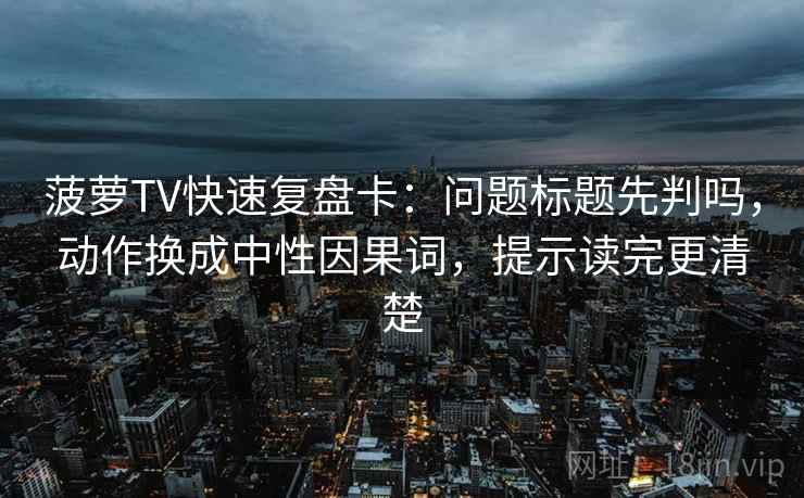 菠萝TV快速复盘卡：问题标题先判吗，动作换成中性因果词，提示读完更清楚