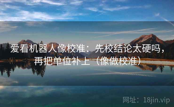 爱看机器人像校准：先校结论太硬吗，再把单位补上（像做校准）