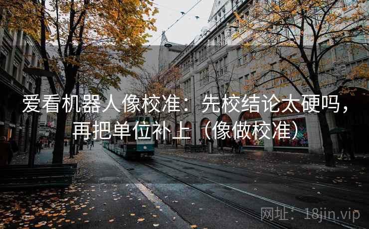 爱看机器人像校准：先校结论太硬吗，再把单位补上（像做校准）