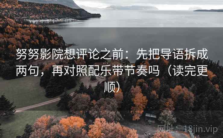 努努影院想评论之前：先把导语拆成两句，再对照配乐带节奏吗（读完更顺）