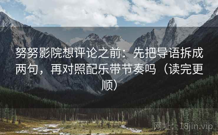 努努影院想评论之前：先把导语拆成两句，再对照配乐带节奏吗（读完更顺）