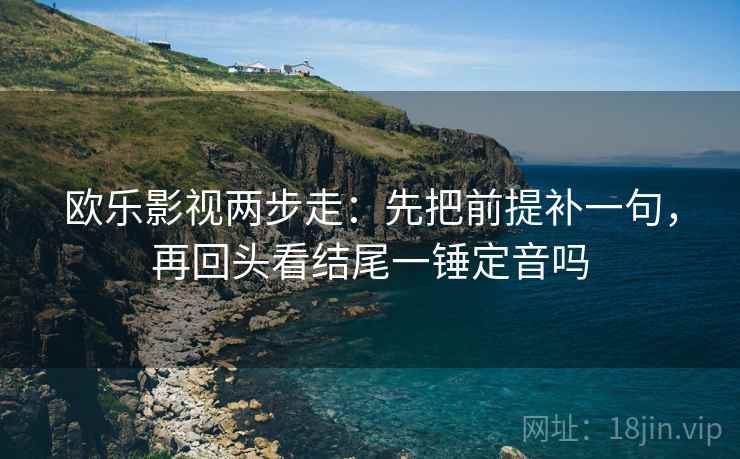欧乐影视两步走:先把前提补一句,再回头看结尾一锤定音吗 欧乐影视两步走:先把前提补一句,再回头看结尾一锤定音吗