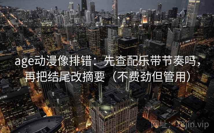 age动漫像排错：先查配乐带节奏吗，再把结尾改摘要（不费劲但管用）